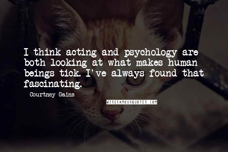 Courtney Gains Quotes: I think acting and psychology are both looking at what makes human beings tick. I've always found that fascinating.