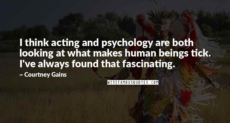 Courtney Gains Quotes: I think acting and psychology are both looking at what makes human beings tick. I've always found that fascinating.