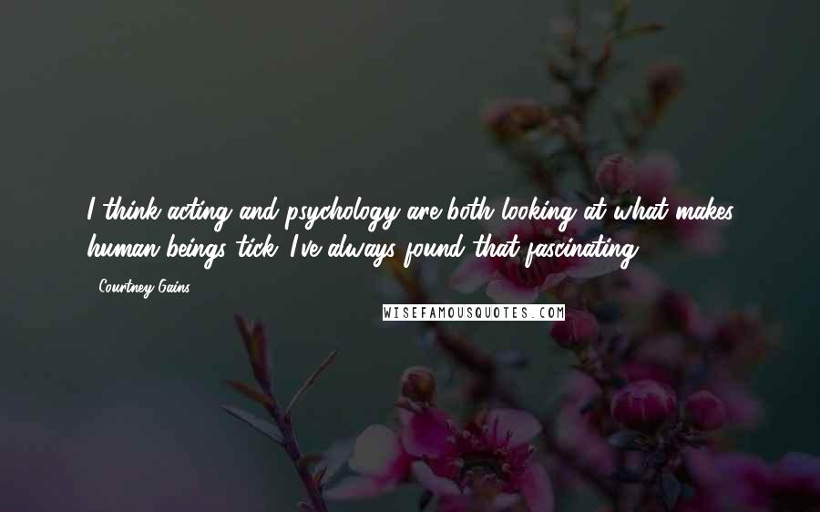 Courtney Gains Quotes: I think acting and psychology are both looking at what makes human beings tick. I've always found that fascinating.