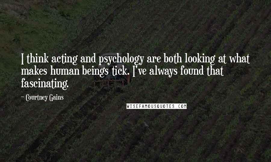 Courtney Gains Quotes: I think acting and psychology are both looking at what makes human beings tick. I've always found that fascinating.