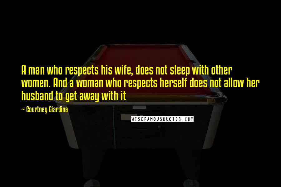 Courtney Giardina Quotes: A man who respects his wife, does not sleep with other women. And a woman who respects herself does not allow her husband to get away with it