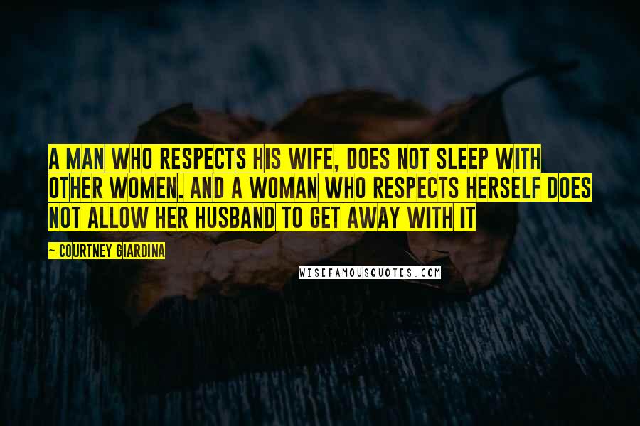 Courtney Giardina Quotes: A man who respects his wife, does not sleep with other women. And a woman who respects herself does not allow her husband to get away with it