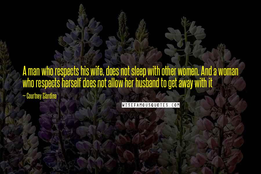 Courtney Giardina Quotes: A man who respects his wife, does not sleep with other women. And a woman who respects herself does not allow her husband to get away with it