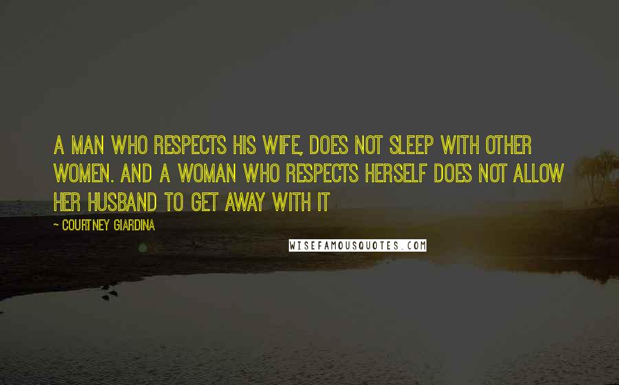 Courtney Giardina Quotes: A man who respects his wife, does not sleep with other women. And a woman who respects herself does not allow her husband to get away with it