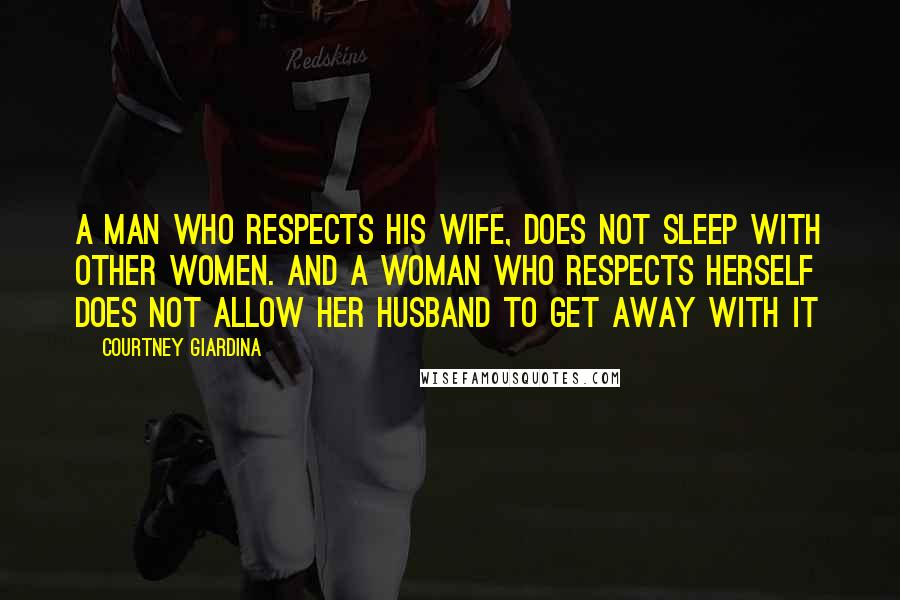 Courtney Giardina Quotes: A man who respects his wife, does not sleep with other women. And a woman who respects herself does not allow her husband to get away with it
