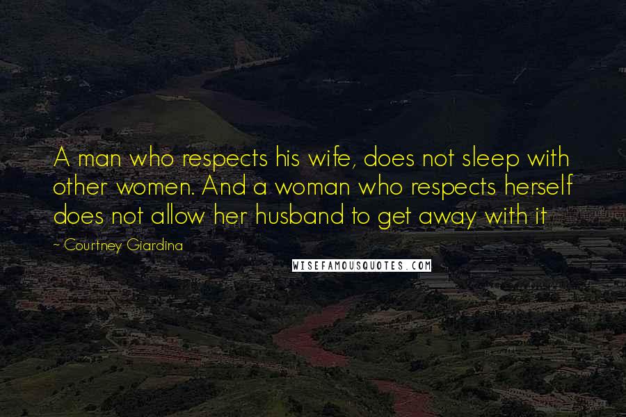 Courtney Giardina Quotes: A man who respects his wife, does not sleep with other women. And a woman who respects herself does not allow her husband to get away with it