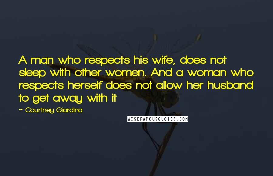 Courtney Giardina Quotes: A man who respects his wife, does not sleep with other women. And a woman who respects herself does not allow her husband to get away with it