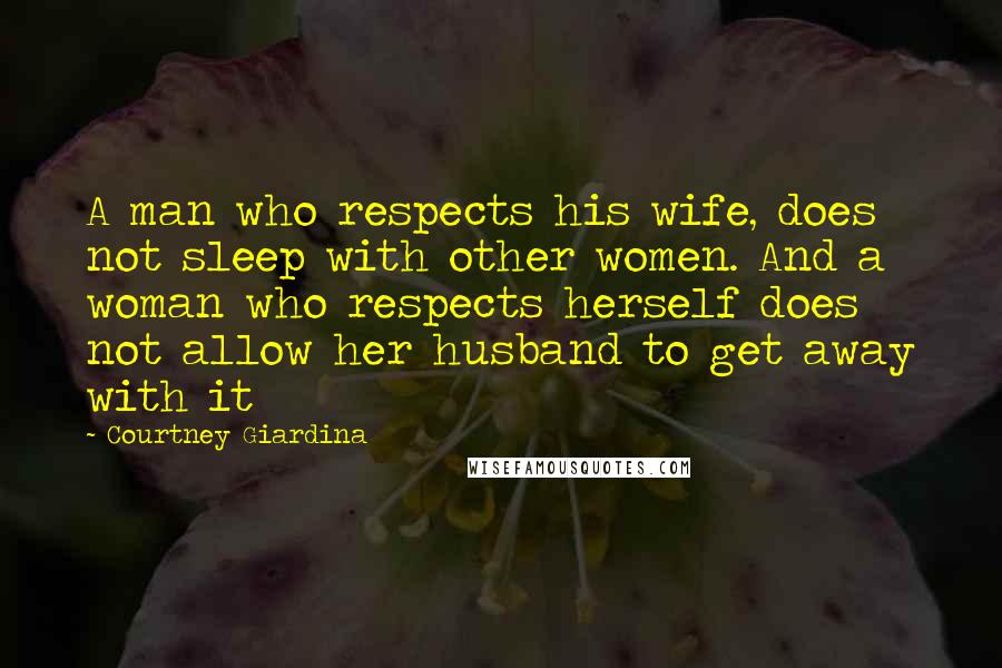 Courtney Giardina Quotes: A man who respects his wife, does not sleep with other women. And a woman who respects herself does not allow her husband to get away with it