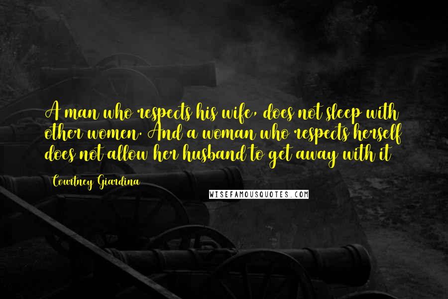 Courtney Giardina Quotes: A man who respects his wife, does not sleep with other women. And a woman who respects herself does not allow her husband to get away with it