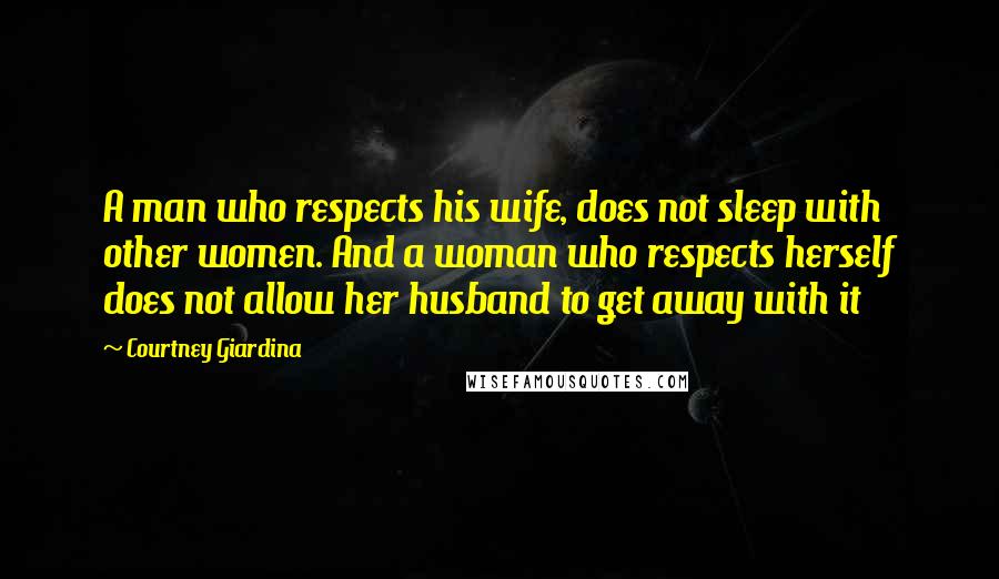 Courtney Giardina Quotes: A man who respects his wife, does not sleep with other women. And a woman who respects herself does not allow her husband to get away with it