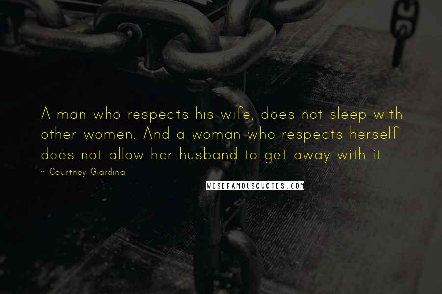 Courtney Giardina Quotes: A man who respects his wife, does not sleep with other women. And a woman who respects herself does not allow her husband to get away with it