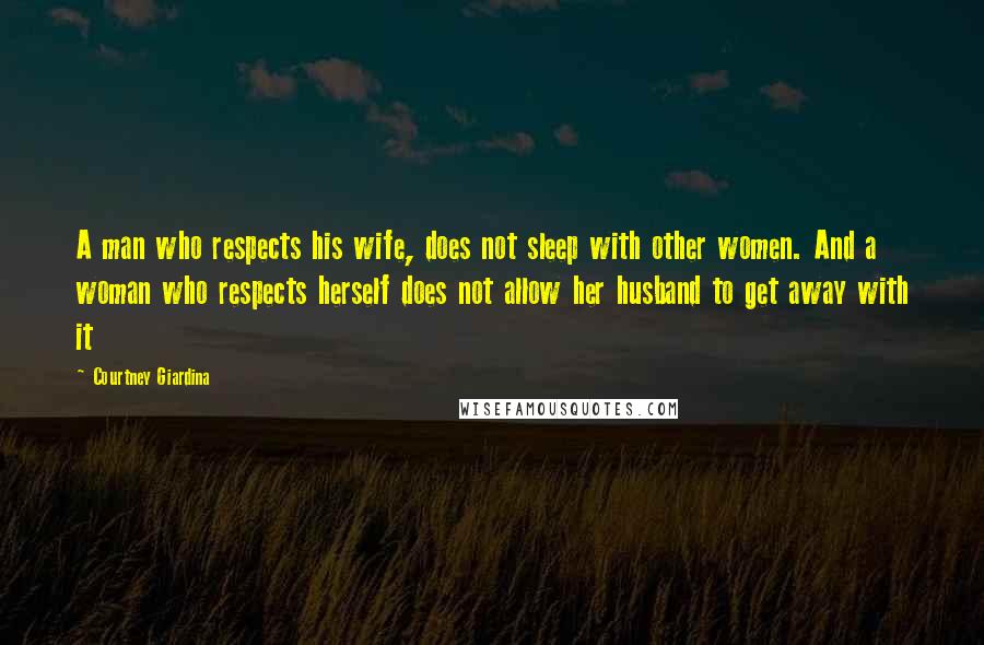 Courtney Giardina Quotes: A man who respects his wife, does not sleep with other women. And a woman who respects herself does not allow her husband to get away with it