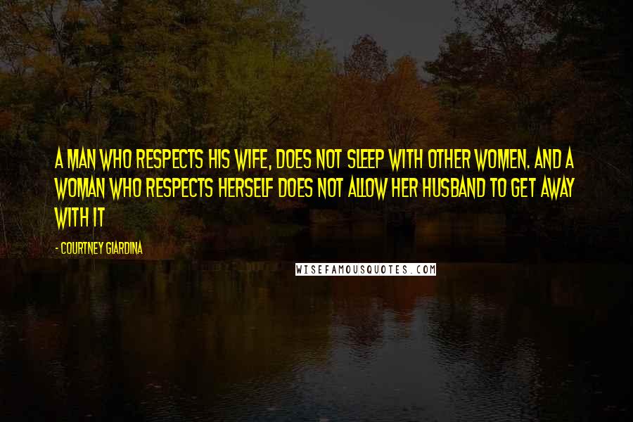 Courtney Giardina Quotes: A man who respects his wife, does not sleep with other women. And a woman who respects herself does not allow her husband to get away with it