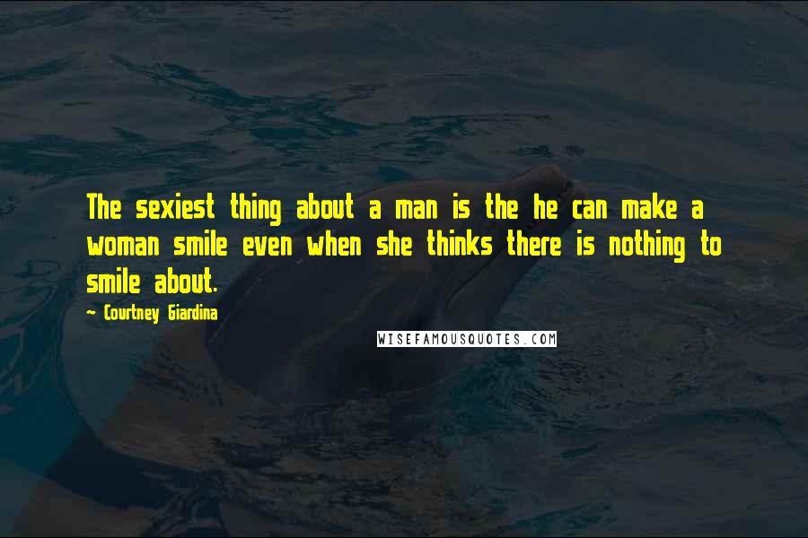 Courtney Giardina Quotes: The sexiest thing about a man is the he can make a woman smile even when she thinks there is nothing to smile about.