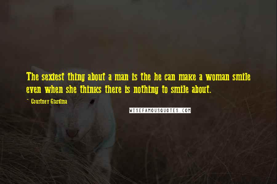 Courtney Giardina Quotes: The sexiest thing about a man is the he can make a woman smile even when she thinks there is nothing to smile about.
