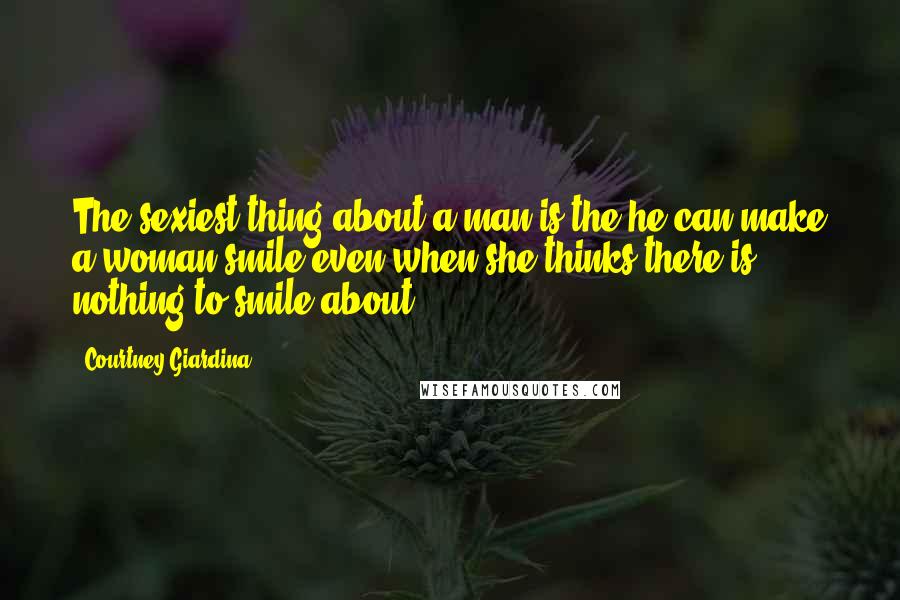 Courtney Giardina Quotes: The sexiest thing about a man is the he can make a woman smile even when she thinks there is nothing to smile about.