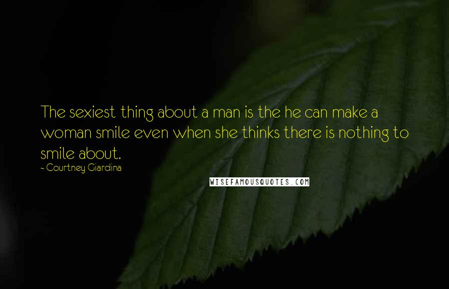 Courtney Giardina Quotes: The sexiest thing about a man is the he can make a woman smile even when she thinks there is nothing to smile about.