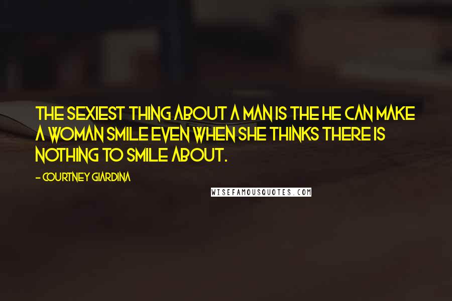 Courtney Giardina Quotes: The sexiest thing about a man is the he can make a woman smile even when she thinks there is nothing to smile about.