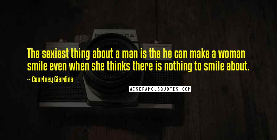 Courtney Giardina Quotes: The sexiest thing about a man is the he can make a woman smile even when she thinks there is nothing to smile about.