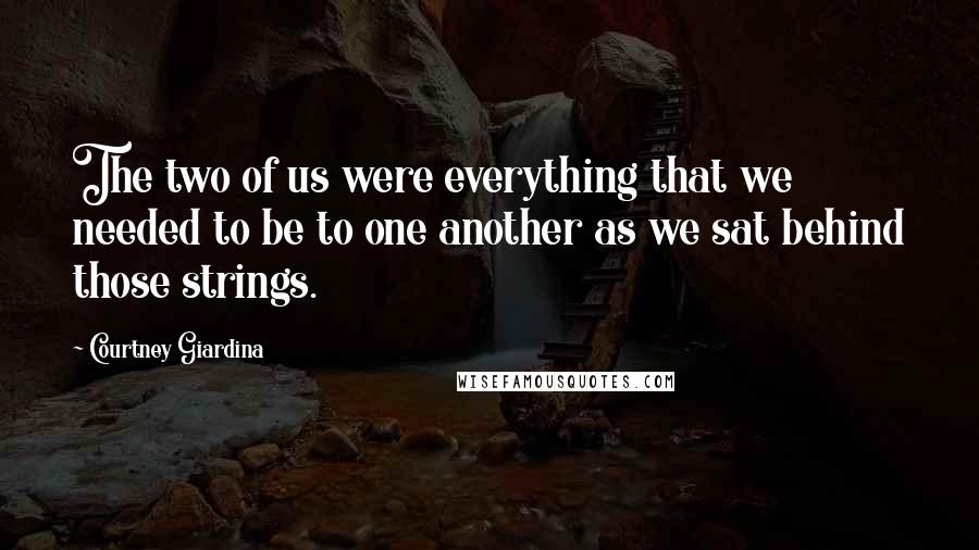 Courtney Giardina Quotes: The two of us were everything that we needed to be to one another as we sat behind those strings.