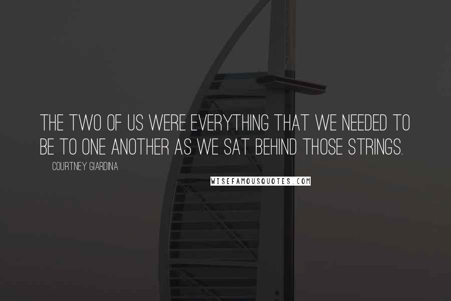 Courtney Giardina Quotes: The two of us were everything that we needed to be to one another as we sat behind those strings.