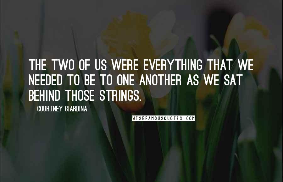 Courtney Giardina Quotes: The two of us were everything that we needed to be to one another as we sat behind those strings.