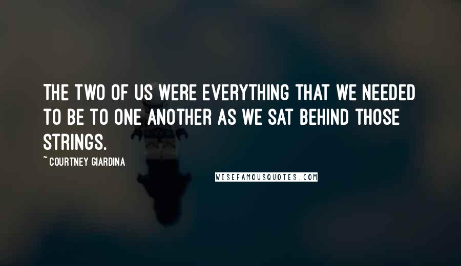 Courtney Giardina Quotes: The two of us were everything that we needed to be to one another as we sat behind those strings.