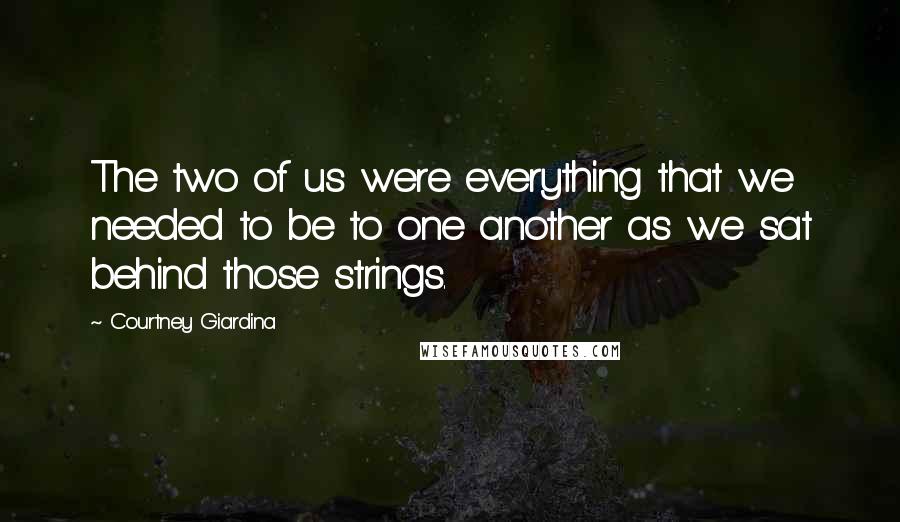 Courtney Giardina Quotes: The two of us were everything that we needed to be to one another as we sat behind those strings.