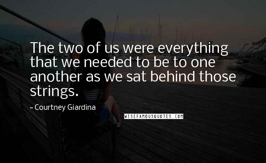 Courtney Giardina Quotes: The two of us were everything that we needed to be to one another as we sat behind those strings.