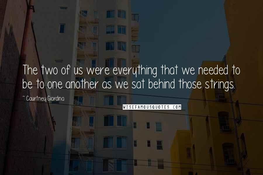 Courtney Giardina Quotes: The two of us were everything that we needed to be to one another as we sat behind those strings.