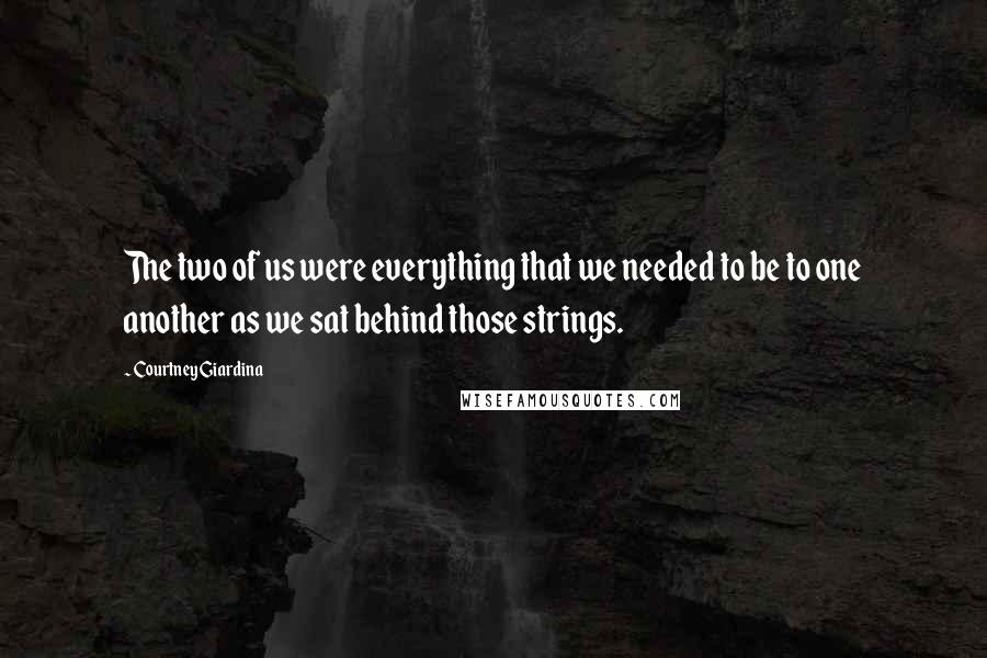 Courtney Giardina Quotes: The two of us were everything that we needed to be to one another as we sat behind those strings.