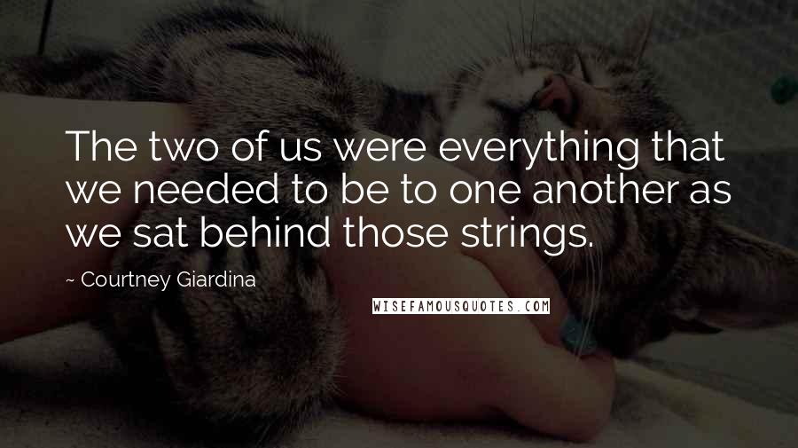 Courtney Giardina Quotes: The two of us were everything that we needed to be to one another as we sat behind those strings.