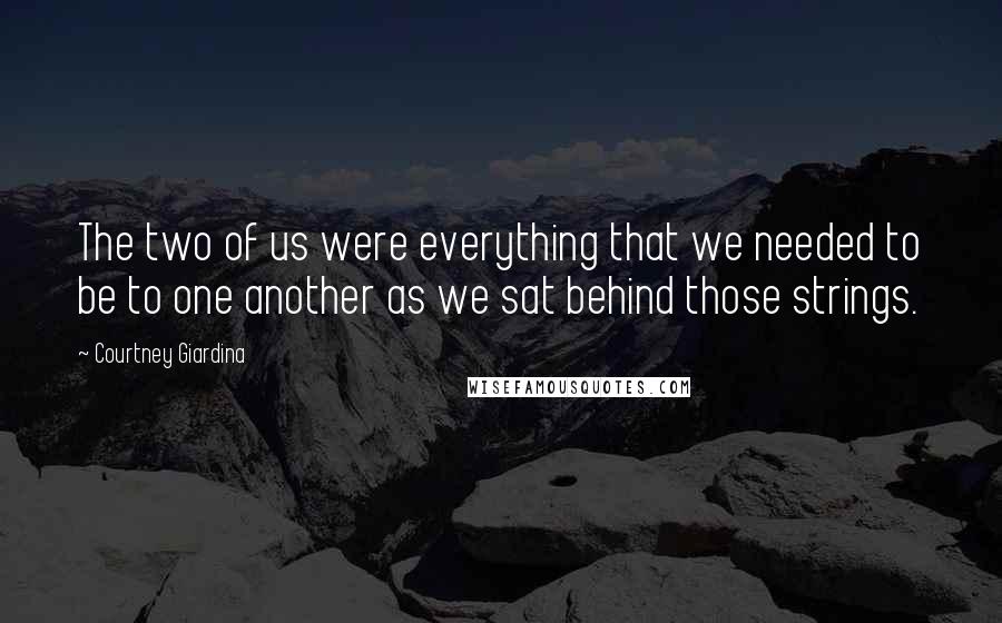 Courtney Giardina Quotes: The two of us were everything that we needed to be to one another as we sat behind those strings.