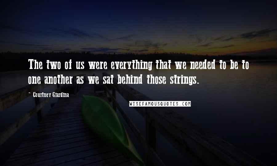 Courtney Giardina Quotes: The two of us were everything that we needed to be to one another as we sat behind those strings.