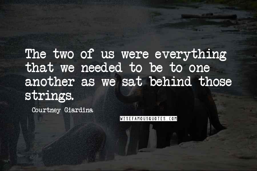 Courtney Giardina Quotes: The two of us were everything that we needed to be to one another as we sat behind those strings.