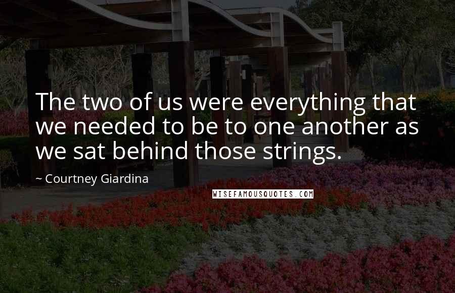 Courtney Giardina Quotes: The two of us were everything that we needed to be to one another as we sat behind those strings.