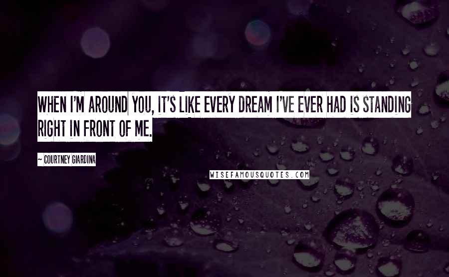 Courtney Giardina Quotes: When I'm around you, it's like every dream I've ever had is standing right in front of me.