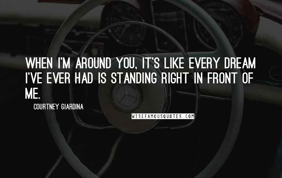 Courtney Giardina Quotes: When I'm around you, it's like every dream I've ever had is standing right in front of me.