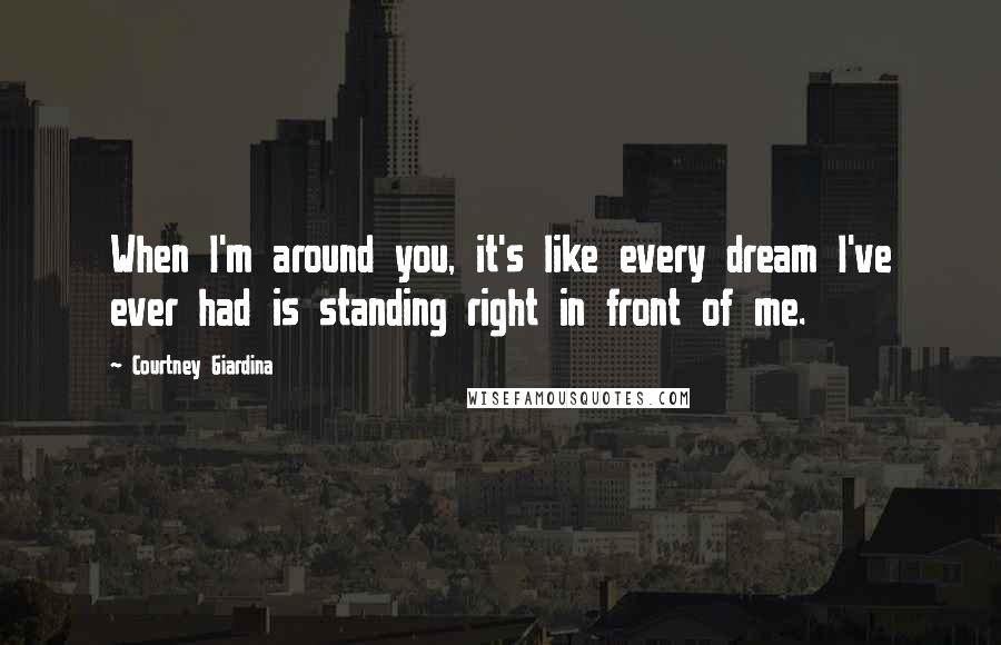 Courtney Giardina Quotes: When I'm around you, it's like every dream I've ever had is standing right in front of me.