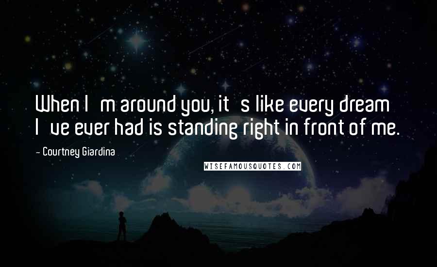 Courtney Giardina Quotes: When I'm around you, it's like every dream I've ever had is standing right in front of me.