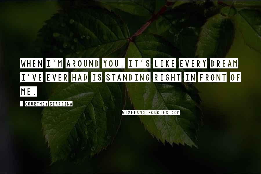 Courtney Giardina Quotes: When I'm around you, it's like every dream I've ever had is standing right in front of me.