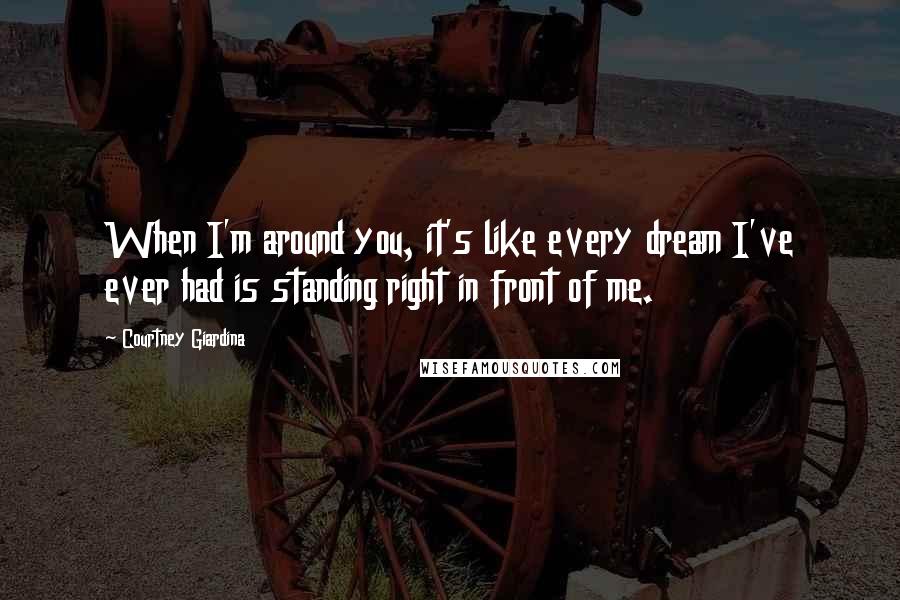 Courtney Giardina Quotes: When I'm around you, it's like every dream I've ever had is standing right in front of me.