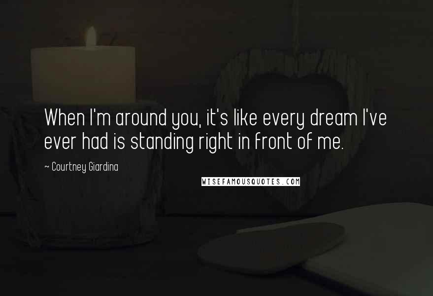 Courtney Giardina Quotes: When I'm around you, it's like every dream I've ever had is standing right in front of me.