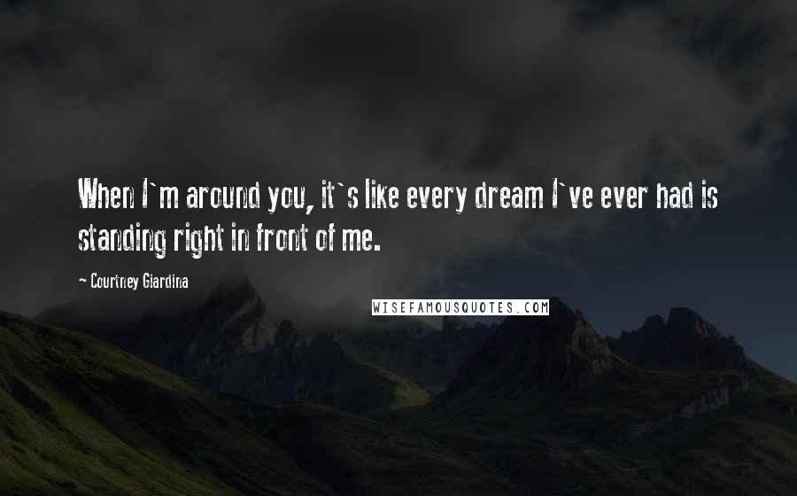 Courtney Giardina Quotes: When I'm around you, it's like every dream I've ever had is standing right in front of me.