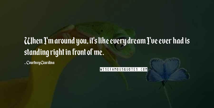 Courtney Giardina Quotes: When I'm around you, it's like every dream I've ever had is standing right in front of me.