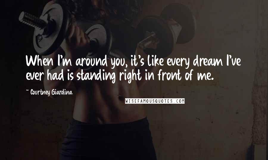 Courtney Giardina Quotes: When I'm around you, it's like every dream I've ever had is standing right in front of me.