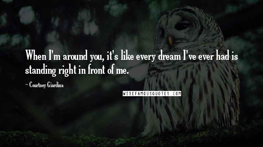 Courtney Giardina Quotes: When I'm around you, it's like every dream I've ever had is standing right in front of me.