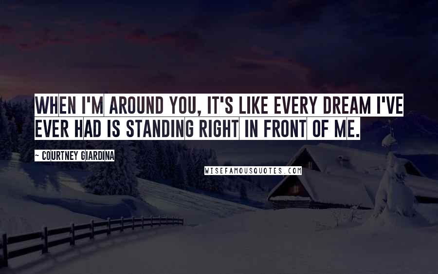 Courtney Giardina Quotes: When I'm around you, it's like every dream I've ever had is standing right in front of me.