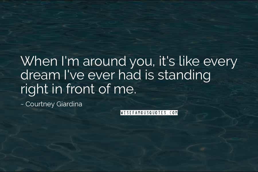 Courtney Giardina Quotes: When I'm around you, it's like every dream I've ever had is standing right in front of me.