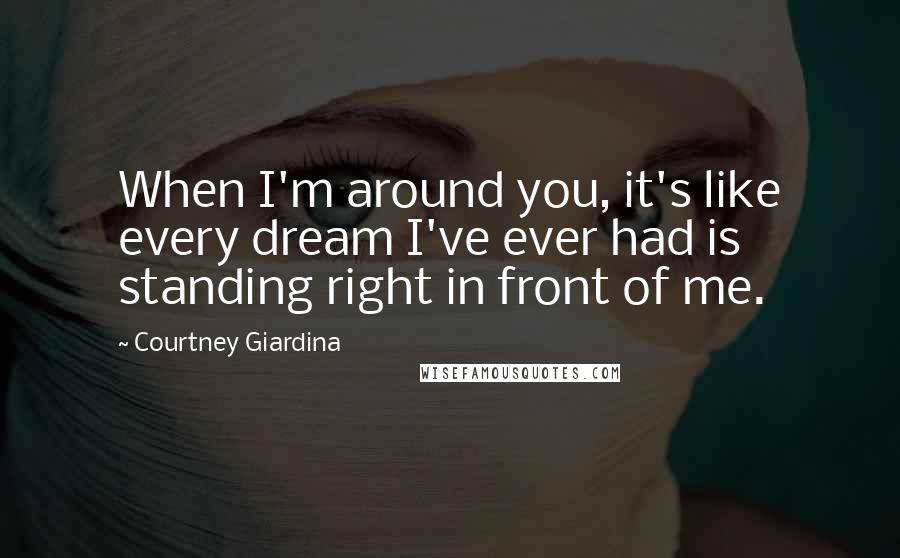 Courtney Giardina Quotes: When I'm around you, it's like every dream I've ever had is standing right in front of me.